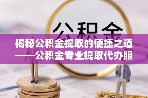 美浓揭秘公积金提取的便捷之道——公积金专业提取代办服务解析