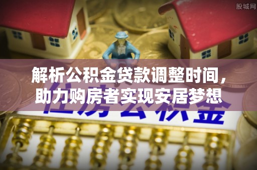 美浓解析公积金贷款调整时间，助力购房者实现安居梦想