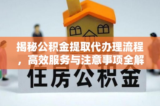 美浓揭秘公积金提取代办理流程，高效服务与注意事项全解析