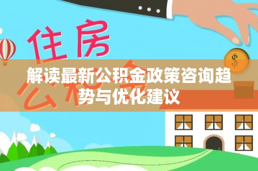美浓解读最新公积金政策咨询趋势与优化建议