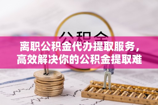 美浓离职公积金代办提取服务，高效解决你的公积金提取难题
