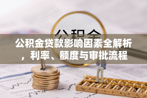 美浓公积金贷款影响因素全解析，利率、额度与审批流程