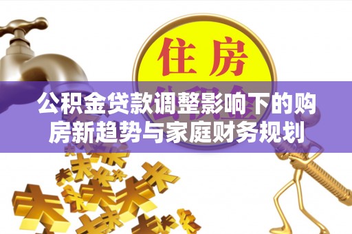 美浓公积金贷款调整影响下的购房新趋势与家庭财务规划
