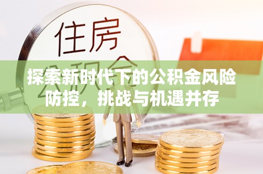 美浓探索新时代下的公积金风险防控，挑战与机遇并存
