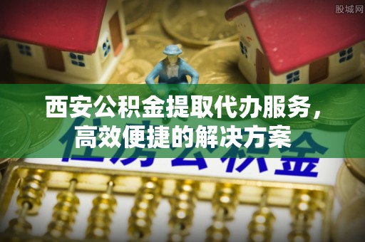 美浓西安公积金提取代办服务，高效便捷的解决方案