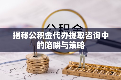 美浓揭秘公积金代办提取咨询中的陷阱与策略