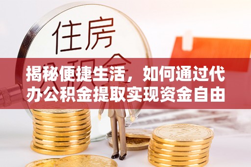 美浓揭秘便捷生活，如何通过代办公积金提取实现资金自由