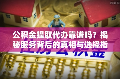 美浓公积金提取代办靠谱吗？揭秘服务背后的真相与选择指南