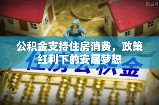美浓公积金支持住房消费，政策红利下的安居梦想