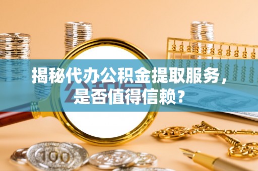 美浓揭秘代办公积金提取服务，是否值得信赖？