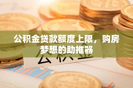 美浓公积金贷款额度上限，购房梦想的助推器