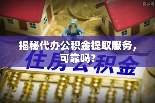 美浓揭秘代办公积金提取服务，可靠吗？