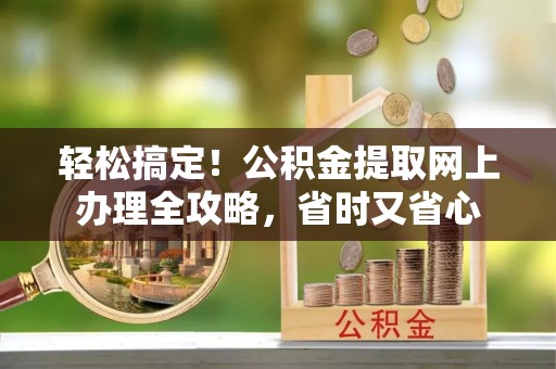 美浓轻松搞定！公积金提取网上办理全攻略，省时又省心