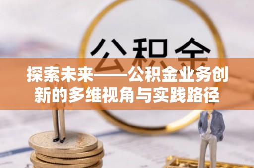 美浓探索未来——公积金业务创新的多维视角与实践路径