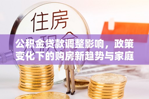 美浓公积金贷款调整影响，政策变化下的购房新趋势与家庭财务规划