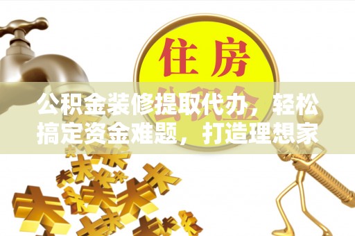 美浓公积金装修提取代办，轻松搞定资金难题，打造理想家居