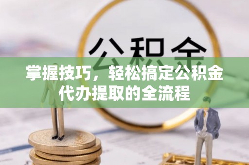 美浓掌握技巧，轻松搞定公积金代办提取的全流程