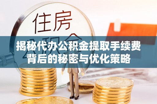 美浓揭秘代办公积金提取手续费背后的秘密与优化策略
