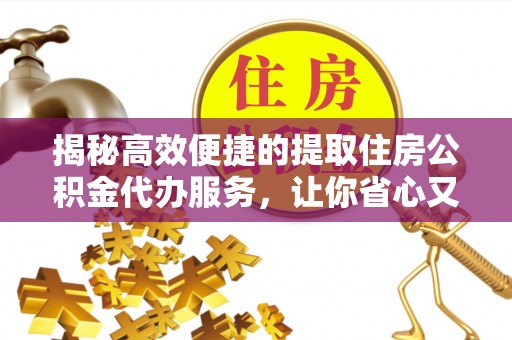 美浓揭秘高效便捷的提取住房公积金代办服务，让你省心又省力