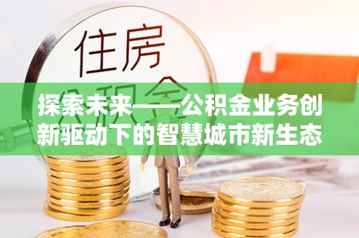 美浓探索未来——公积金业务创新驱动下的智慧城市新生态