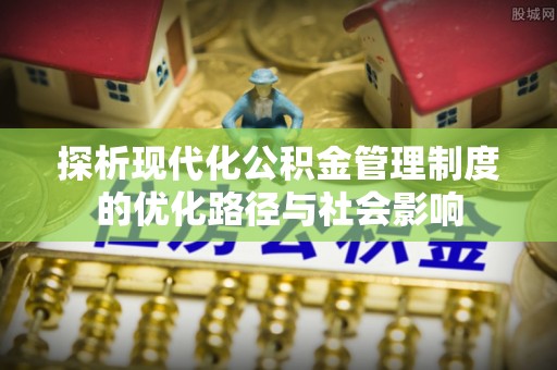 美浓探析现代化公积金管理制度的优化路径与社会影响