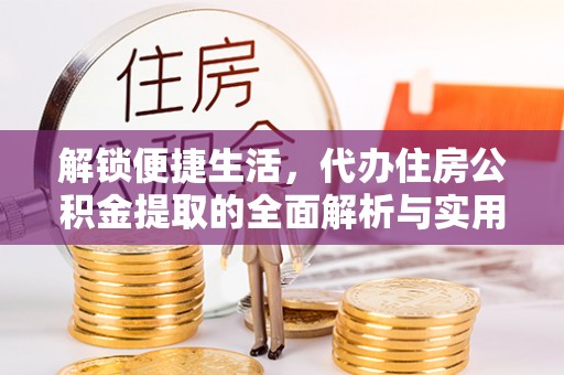 美浓解锁便捷生活，代办住房公积金提取的全面解析与实用指南