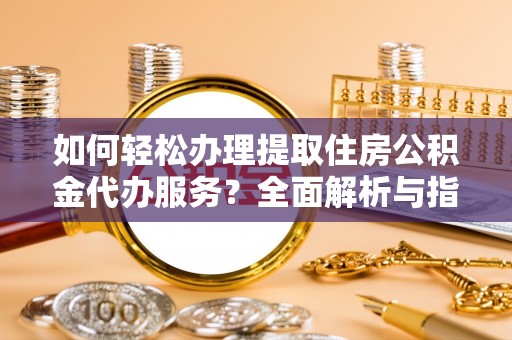 美浓如何轻松办理提取住房公积金代办服务？全面解析与指南