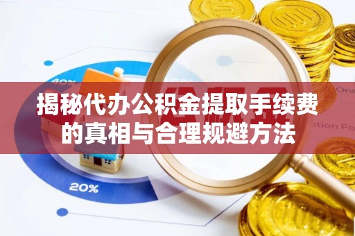 美浓揭秘代办公积金提取手续费的真相与合理规避方法