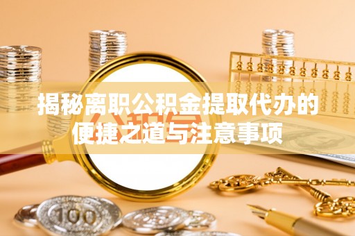 美浓揭秘离职公积金提取代办的便捷之道与注意事项