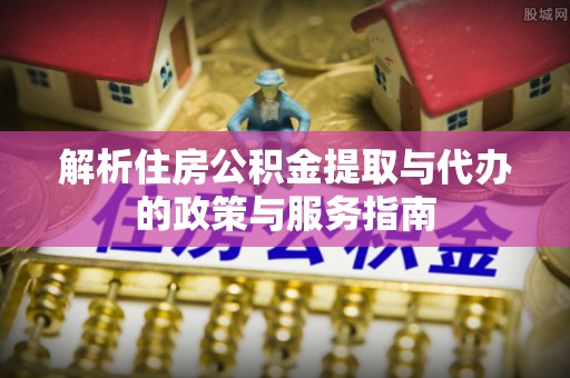 美浓解析住房公积金提取与代办的政策与服务指南