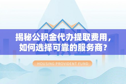 美浓揭秘公积金代办提取费用，如何选择可靠的服务商？