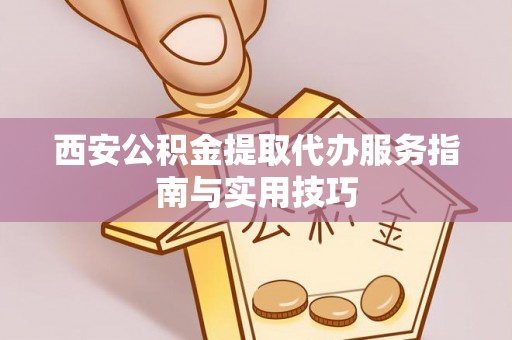 美浓西安公积金提取代办服务指南与实用技巧