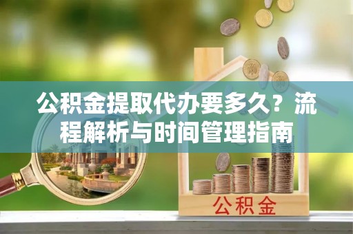 美浓公积金提取代办要多久？流程解析与时间管理指南
