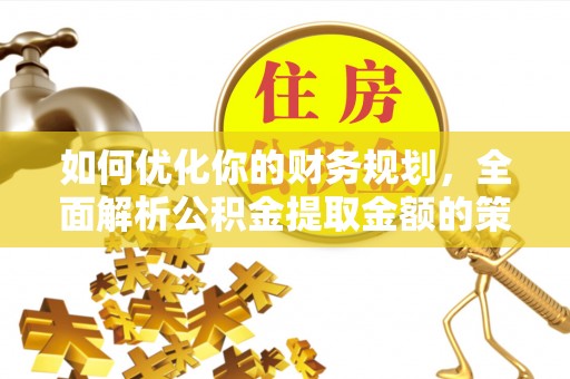 美浓如何优化你的财务规划，全面解析公积金提取金额的策略与技巧