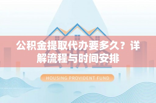 美浓公积金提取代办要多久？详解流程与时间安排