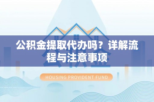 美浓公积金提取代办吗？详解流程与注意事项