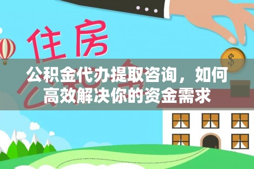 美浓公积金代办提取咨询，如何高效解决你的资金需求