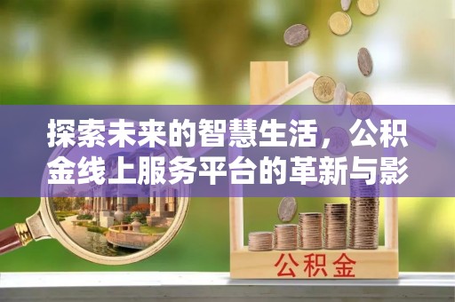 美浓探索未来的智慧生活，公积金线上服务平台的革新与影响