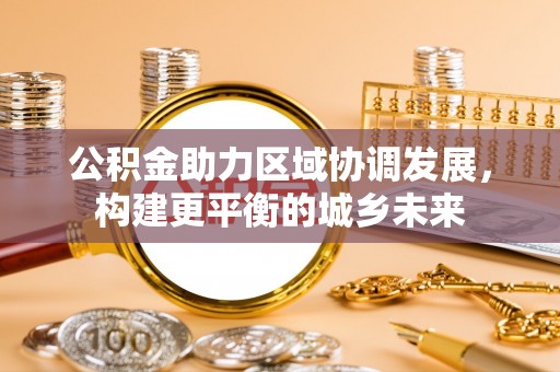 美浓公积金助力区域协调发展，构建更平衡的城乡未来