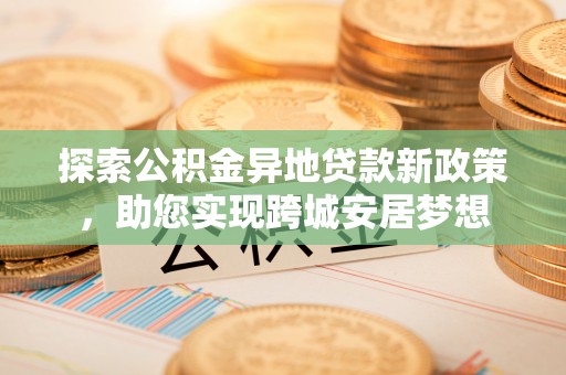 美浓探索公积金异地贷款新政策，助您实现跨城安居梦想