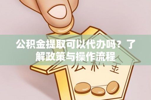 美浓公积金提取可以代办吗？了解政策与操作流程