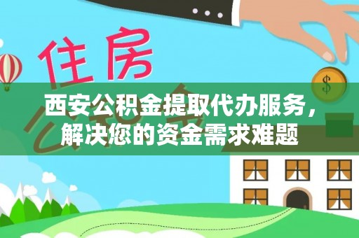 美浓西安公积金提取代办服务，解决您的资金需求难题