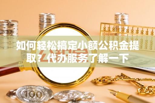美浓如何轻松搞定小额公积金提取？代办服务了解一下