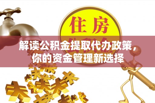 美浓解读公积金提取代办政策，你的资金管理新选择
