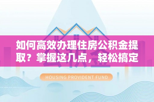 美浓如何高效办理住房公积金提取？掌握这几点，轻松搞定！
