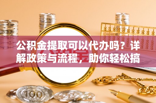 美浓公积金提取可以代办吗？详解政策与流程，助你轻松搞定！