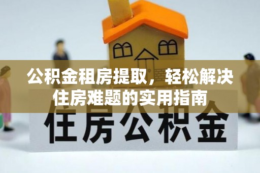 美浓公积金租房提取，轻松解决住房难题的实用指南