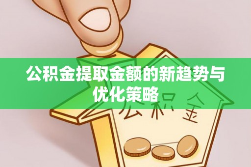 美浓公积金提取金额的新趋势与优化策略