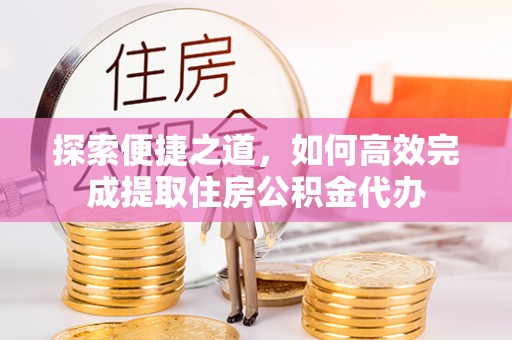 美浓探索便捷之道，如何高效完成提取住房公积金代办