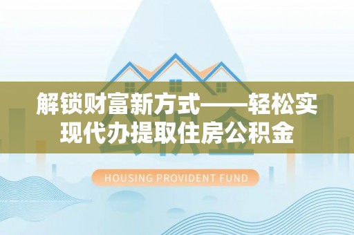 美浓解锁财富新方式——轻松实现代办提取住房公积金